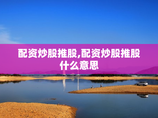 配资炒股推股,配资炒股推股什么意思