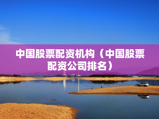 中国股票配资机构（中国股票配资公司排名）