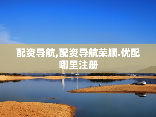 配资导航,配资导航荣顺.优配哪里注册