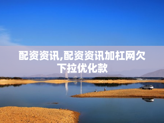 配资资讯,配资资讯加杠网欠下拉优化款