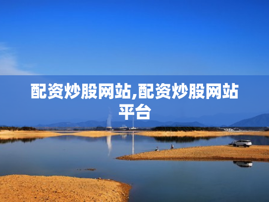 配资炒股网站,配资炒股网站平台