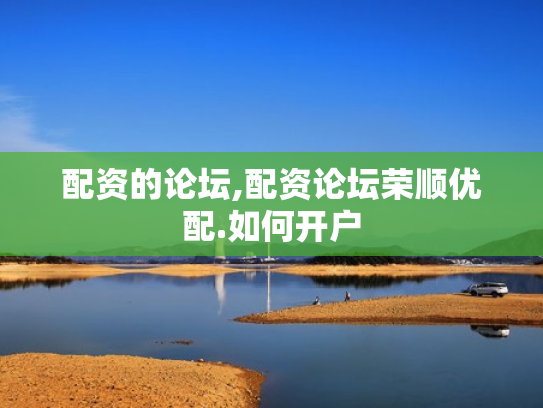 配资的论坛,配资论坛荣顺优配.如何开户