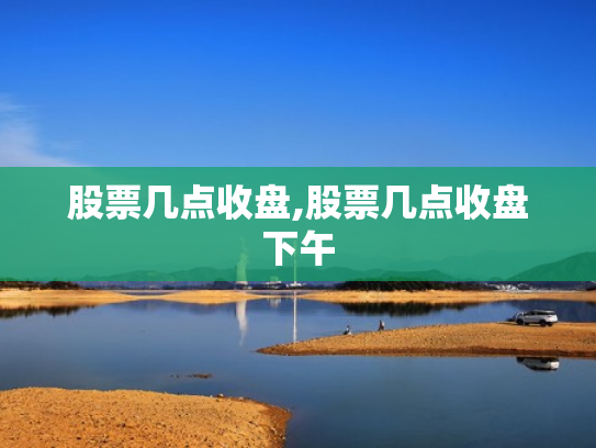 股票几点收盘,股票几点收盘下午