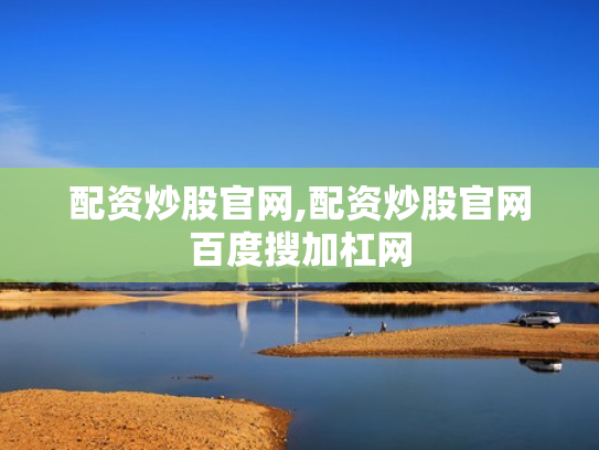配资炒股官网,配资炒股官网百度搜加杠网