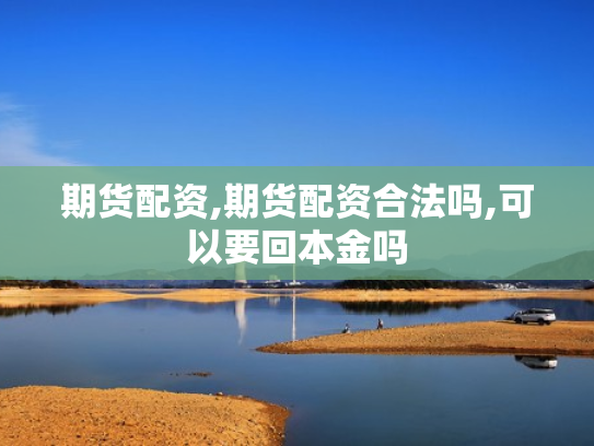 期货配资,期货配资合法吗,可以要回本金吗