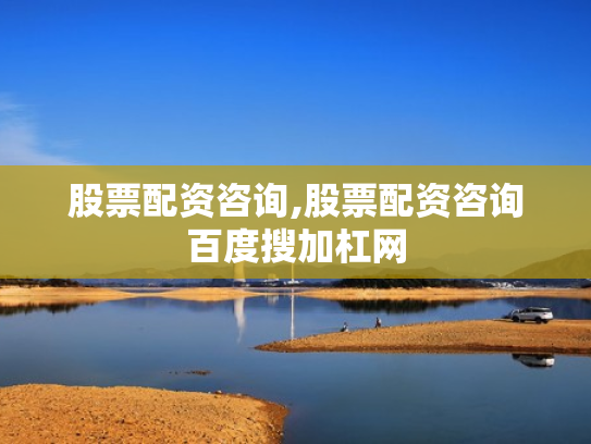 股票配资咨询,股票配资咨询百度搜加杠网