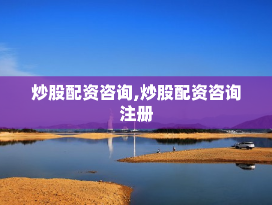 炒股配资咨询,炒股配资咨询注册