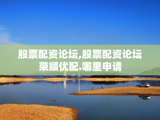 股票配资论坛,股票配资论坛荣顺优配.哪里申请