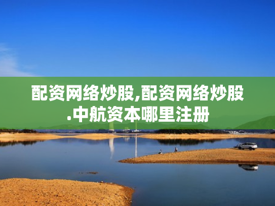 配资网络炒股,配资网络炒股.中航资本哪里注册