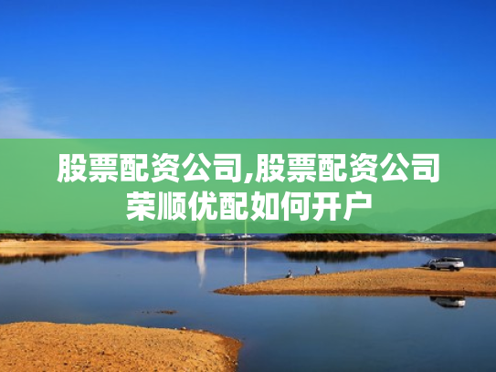 股票配资公司,股票配资公司荣顺优配如何开户