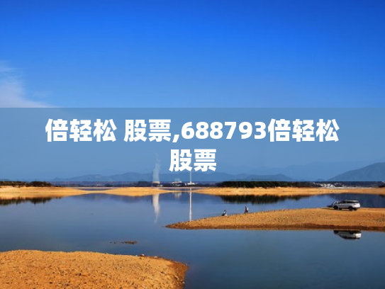 倍轻松 股票,688793倍轻松股票