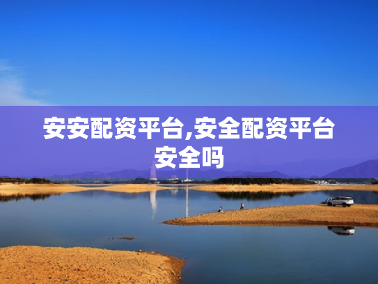 安安配资平台,安全配资平台安全吗