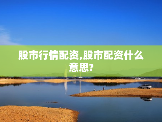 股市行情配资,股市配资什么意思?