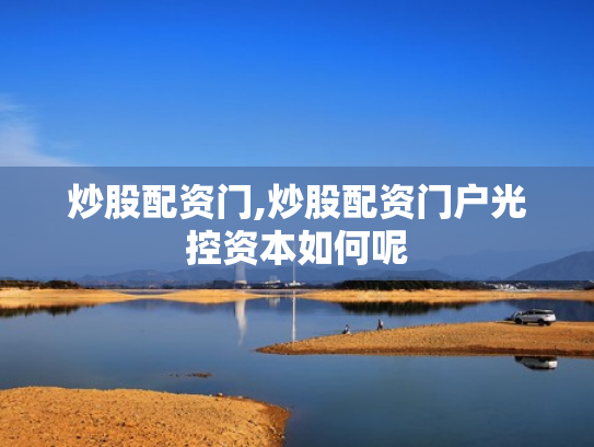 炒股配资门,炒股配资门户光控资本如何呢