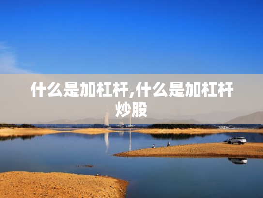 什么是加杠杆,什么是加杠杆炒股