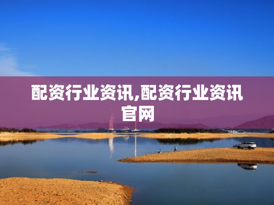 配资行业资讯,配资行业资讯官网