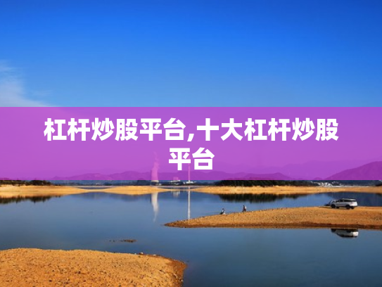 杠杆炒股平台,十大杠杆炒股平台