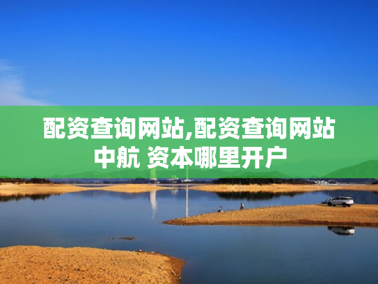 配资查询网站,配资查询网站中航 资本哪里开户