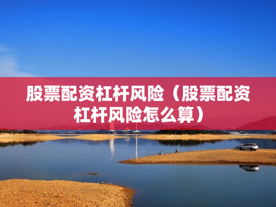 股票配资杠杆风险（股票配资杠杆风险怎么算）