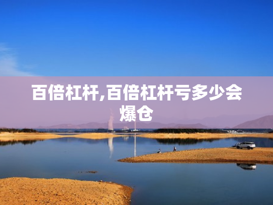 百倍杠杆,百倍杠杆亏多少会爆仓
