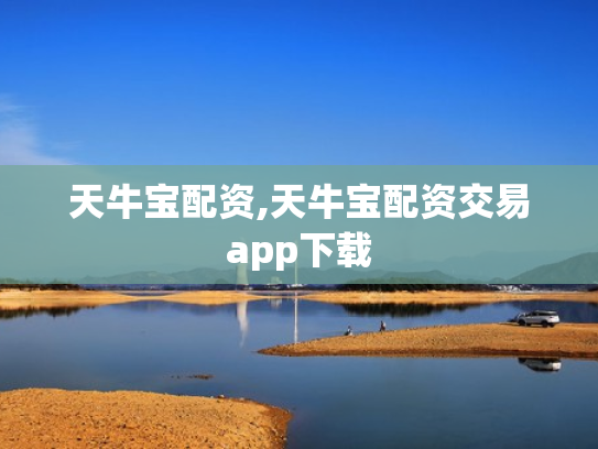 天牛宝配资,天牛宝配资交易app下载