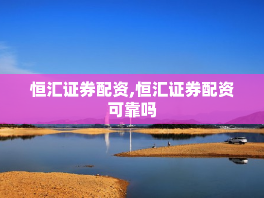恒汇证券配资,恒汇证券配资可靠吗