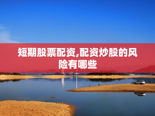 短期股票配资,配资炒股的风险有哪些