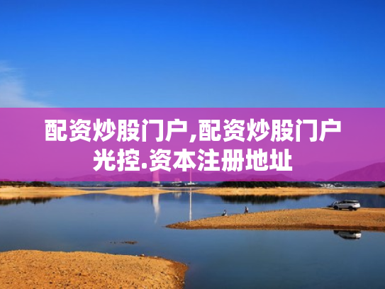 配资炒股门户,配资炒股门户光控.资本注册地址