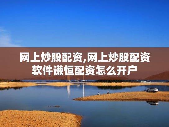 网上炒股配资,网上炒股配资软件谦恒配资怎么开户