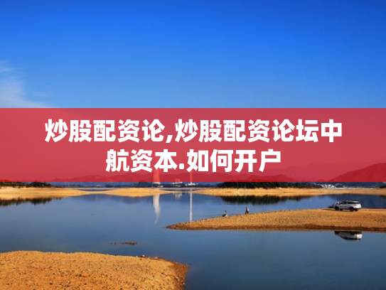 炒股配资论,炒股配资论坛中航资本.如何开户