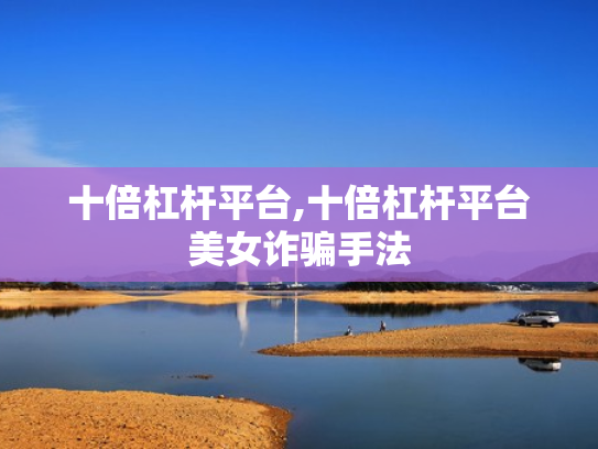十倍杠杆平台,十倍杠杆平台美女诈骗手法