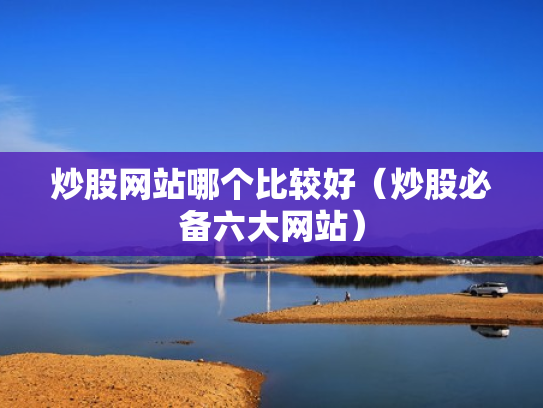 炒股网站哪个比较好（炒股必备六大网站）