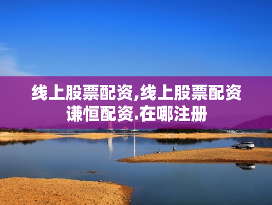 线上股票配资,线上股票配资谦恒配资.在哪注册