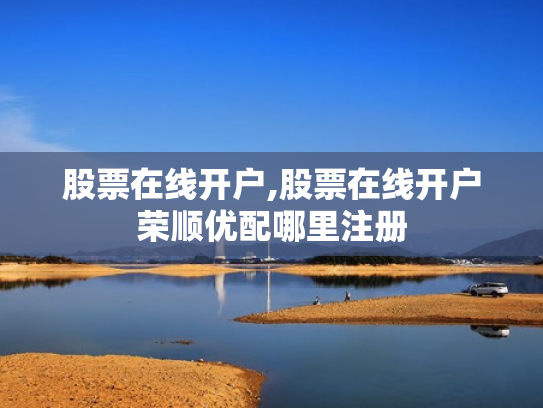 股票在线开户,股票在线开户荣顺优配哪里注册