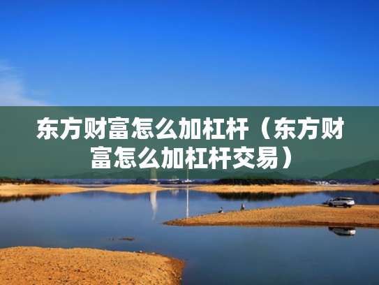 东方财富怎么加杠杆（东方财富怎么加杠杆交易）