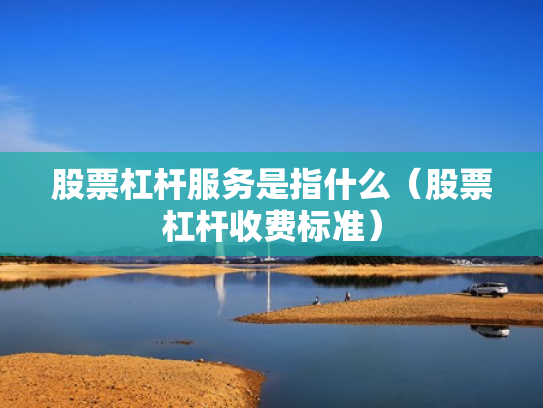 股票杠杆服务是指什么（股票杠杆收费标准）