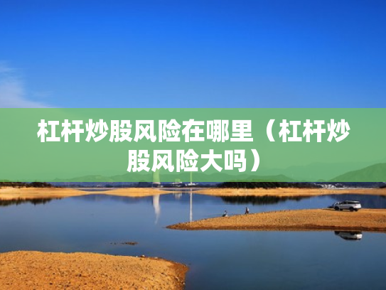 杠杆炒股风险在哪里（杠杆炒股风险大吗）