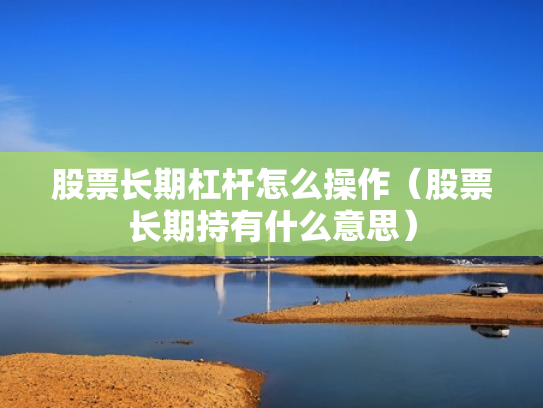 股票长期杠杆怎么操作（股票长期持有什么意思）