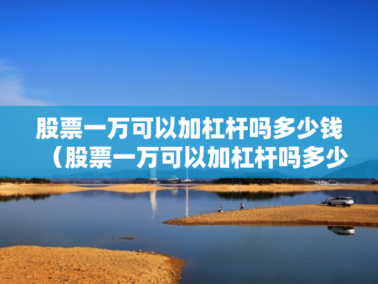 股票一万可以加杠杆吗多少钱（股票一万可以加杠杆吗多少钱啊）
