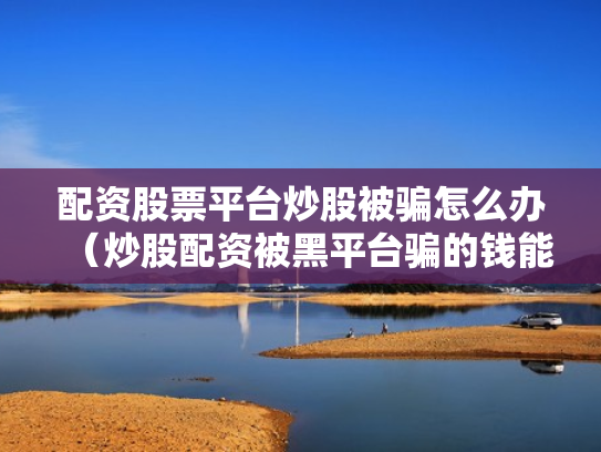 配资股票平台炒股被骗怎么办（炒股配资被黑平台骗的钱能追回吗?）