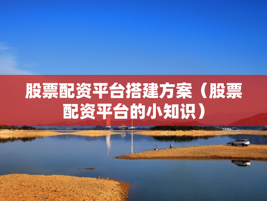 股票配资平台搭建方案（股票配资平台的小知识）