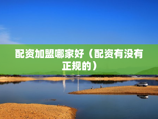 配资加盟哪家好（配资有没有正规的）