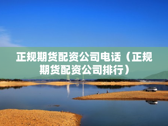 正规期货配资公司电话（正规期货配资公司排行）