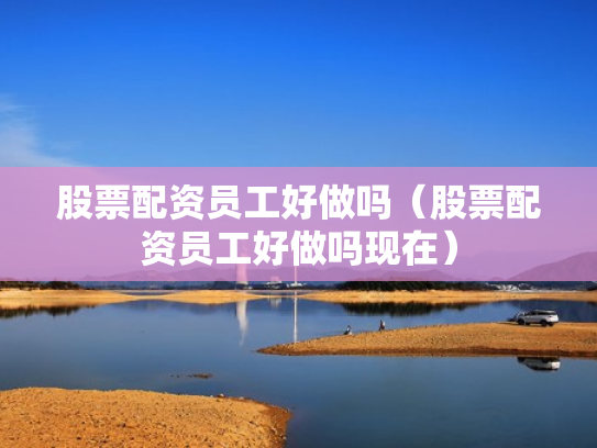 股票配资员工好做吗（股票配资员工好做吗现在）