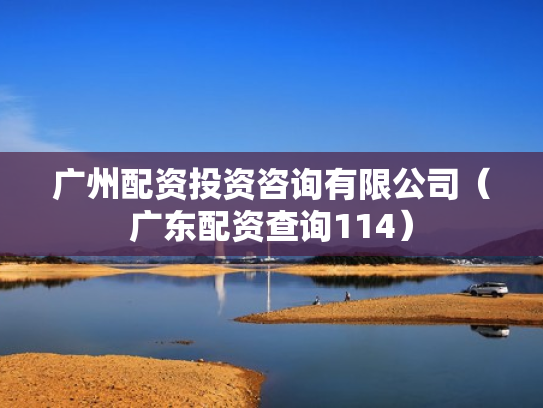 广州配资投资咨询有限公司（广东配资查询114）