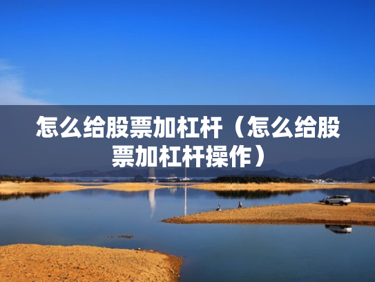 怎么给股票加杠杆（怎么给股票加杠杆操作）