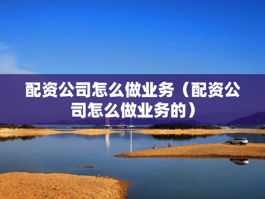 配资公司怎么做业务（配资公司怎么做业务的）
