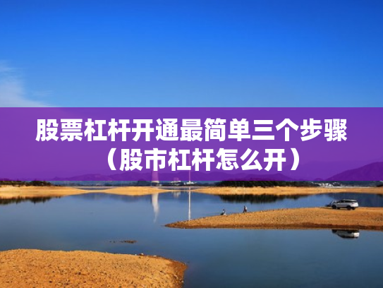 股票杠杆开通最简单三个步骤（股市杠杆怎么开）
