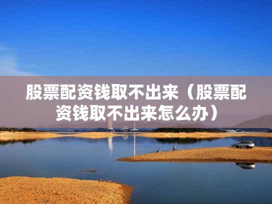 股票配资钱取不出来（股票配资钱取不出来怎么办）