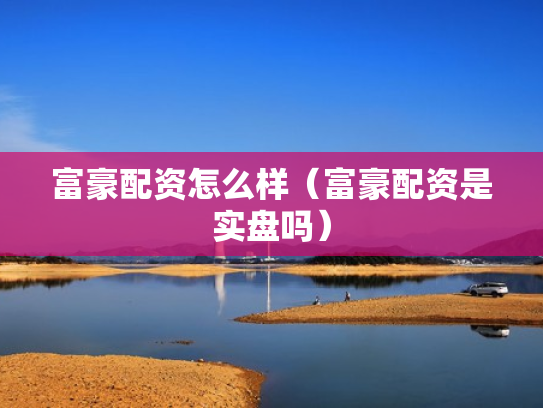 富豪配资怎么样（富豪配资是实盘吗）